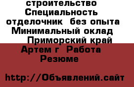 строительство › Специальность ­ отделочник, без опыта. › Минимальный оклад ­ 25 - Приморский край, Артем г. Работа » Резюме   